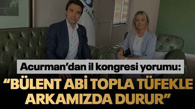 Acurman’dan il kongresi yorumu: “Bülent abi topla tüfekle arkamızda durur”